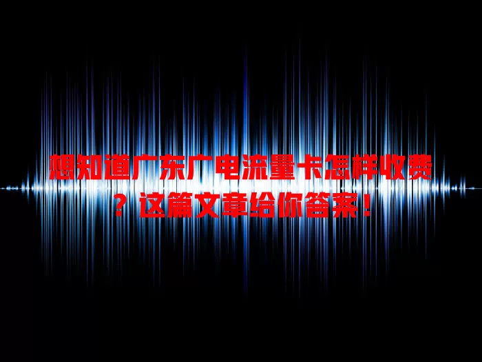 想知道广东广电流量卡怎样收费？这篇文章给你答案！