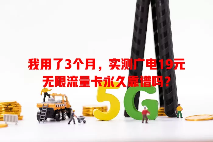 我用了3个月，实测广电19元无限流量卡永久靠谱吗？