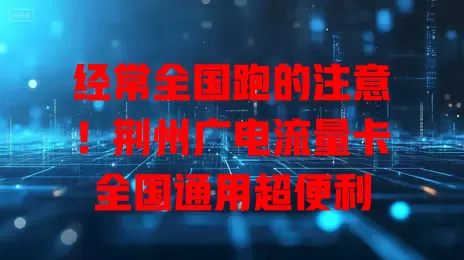 经常全国跑的注意！荆州广电流量卡全国通用超便利
