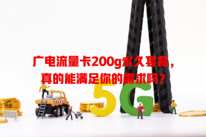 广电流量卡200g永久套餐，真的能满足你的需求吗？