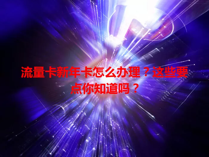 流量卡新年卡怎么办理？这些要点你知道吗？