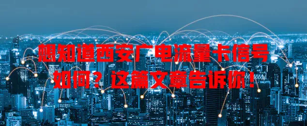 想知道西安广电流量卡信号如何？这篇文章告诉你！