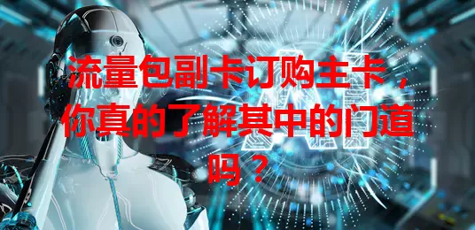 流量包副卡订购主卡，你真的了解其中的门道吗？