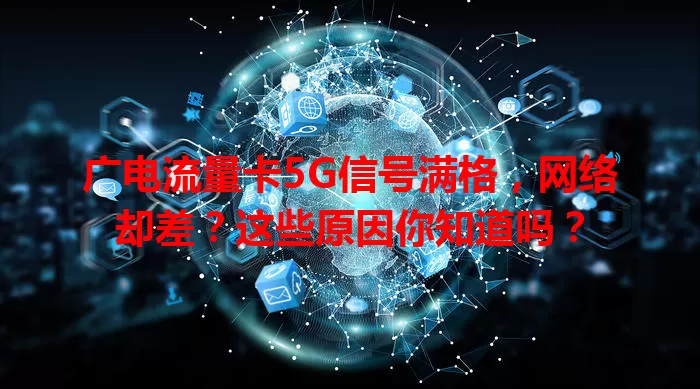 广电流量卡5G信号满格，网络却差？这些原因你知道吗？