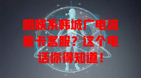 想联系韩城广电流量卡客服？这个电话你得知道！