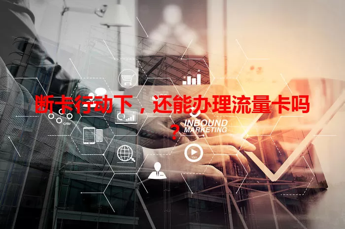 断卡行动下，还能办理流量卡吗？