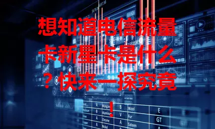 想知道电信流量卡新星卡是什么？快来一探究竟！