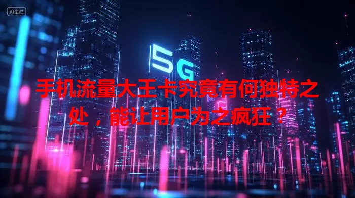 手机流量大王卡究竟有何独特之处，能让用户为之疯狂？