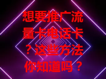 想要推广流量卡电话卡？这些方法你知道吗？