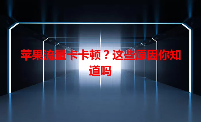 苹果流量卡卡顿？这些原因你知道吗