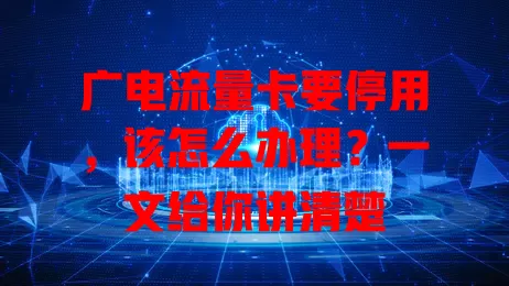广电流量卡要停用，该怎么办理？一文给你讲清楚