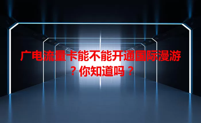 广电流量卡能不能开通国际漫游？你知道吗？