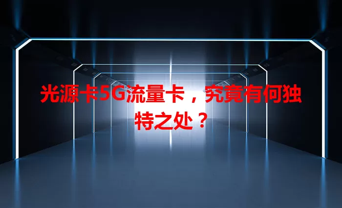 光源卡5G流量卡，究竟有何独特之处？