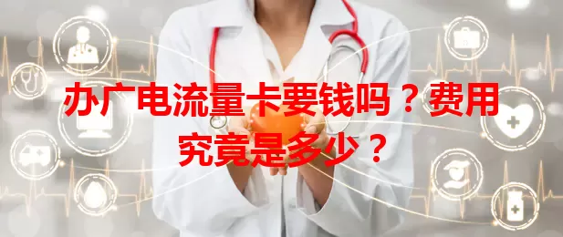 办广电流量卡要钱吗？费用究竟是多少？