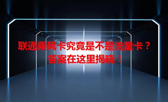 联通乘风卡究竟是不是流量卡？答案在这里揭晓！