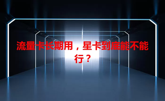 流量卡长期用，星卡到底能不能行？
