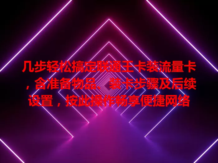 几步轻松搞定联通王卡装流量卡，含准备物品、装卡步骤及后续设置，按此操作畅享便捷网络