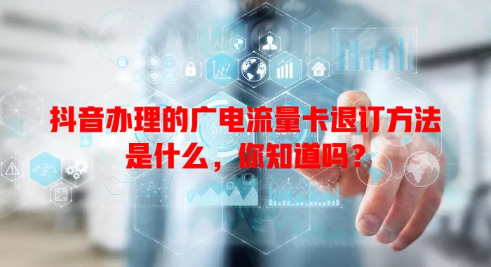 抖音办理的广电流量卡退订方法是什么，你知道吗？