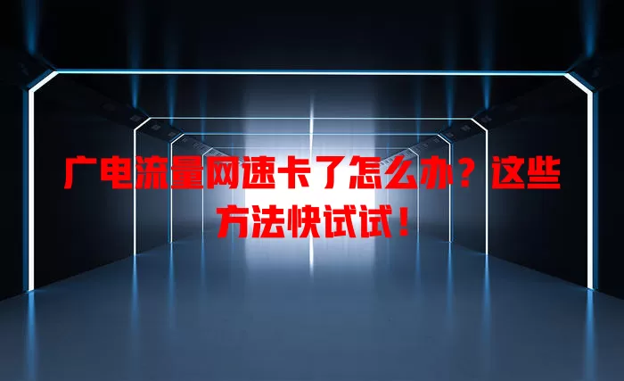 广电流量网速卡了怎么办？这些方法快试试！