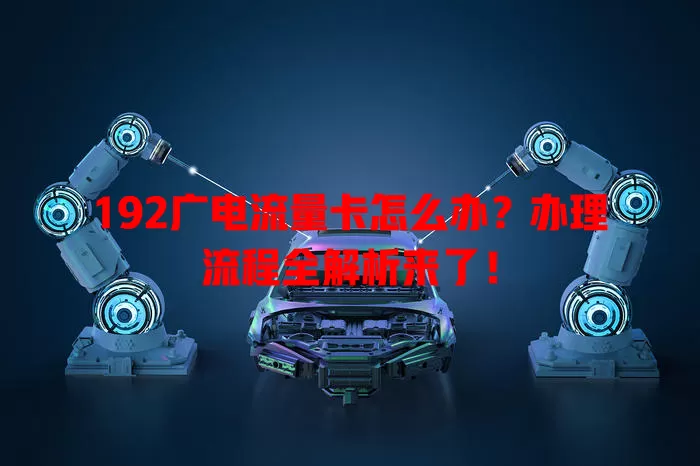 192广电流量卡怎么办？办理流程全解析来了！