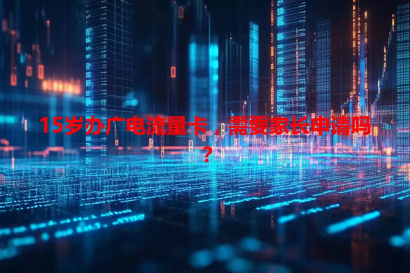 15岁办广电流量卡，需要家长申请吗？