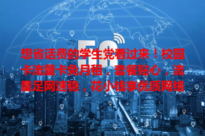 想省话费的学生党看过来！校园卡流量卡免月租，套餐贴心，流量足网速稳，花小钱享优质网络