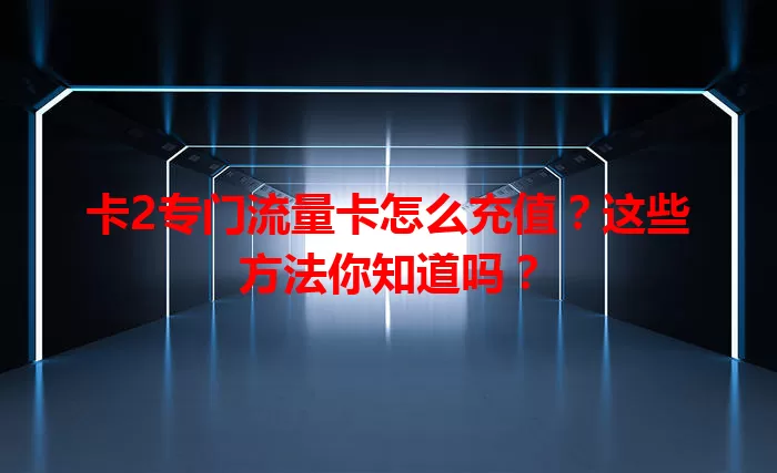 卡2专门流量卡怎么充值？这些方法你知道吗？