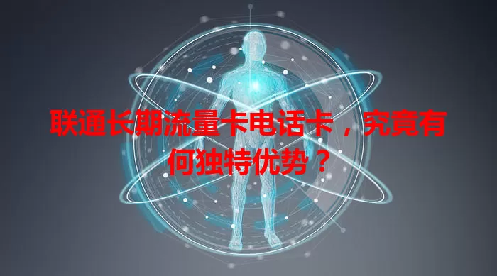 联通长期流量卡电话卡，究竟有何独特优势？