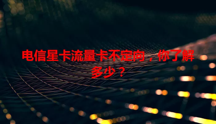 电信星卡流量卡不定向，你了解多少？