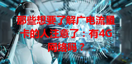 那些想要了解广电流量卡的人注意了：有4G网络吗？