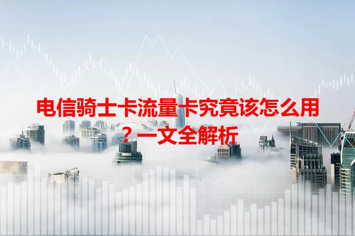电信骑士卡流量卡究竟该怎么用？一文全解析