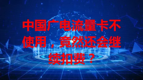 中国广电流量卡不使用，竟然还会继续扣费？