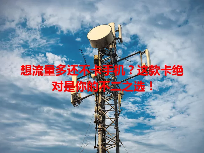 想流量多还不卡手机？这款卡绝对是你的不二之选！