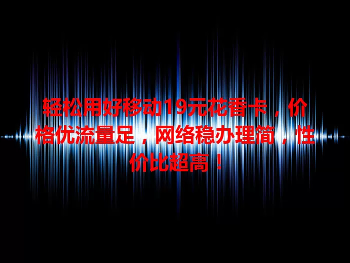 轻松用好移动19元花香卡，价格优流量足，网络稳办理简，性价比超高！