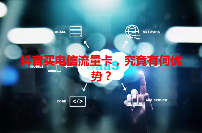 抖音买电信流量卡，究竟有何优势？