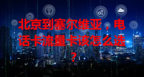 北京到塞尔维亚，电话卡流量卡该怎么选？