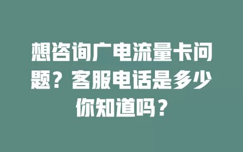 想咨询广电流量卡问题？客服电话是多少你知道吗？