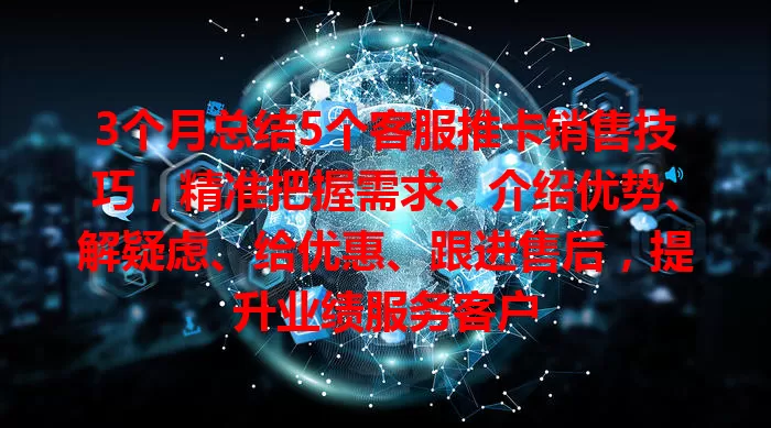 3个月总结5个客服推卡销售技巧，精准把握需求、介绍优势、解疑虑、给优惠、跟进售后，提升业绩服务客户