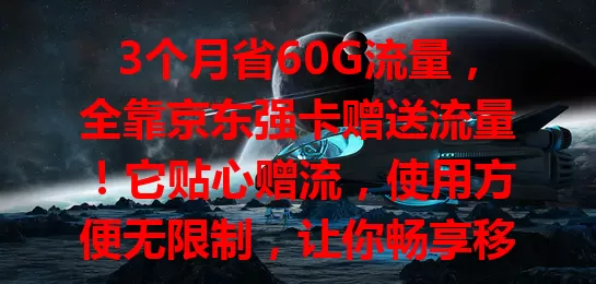 3个月省60G流量，全靠京东强卡赠送流量！它贴心赠流，使用方便无限制，让你畅享移动互联，告别流量烦恼，省钱又自由，流量发愁者快来试试！