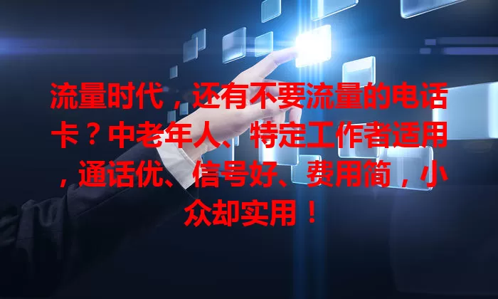 流量时代，还有不要流量的电话卡？中老年人、特定工作者适用，通话优、信号好、费用简，小众却实用！