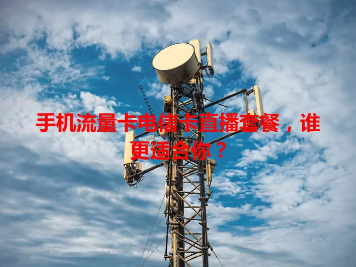 手机流量卡电信卡直播套餐，谁更适合你？