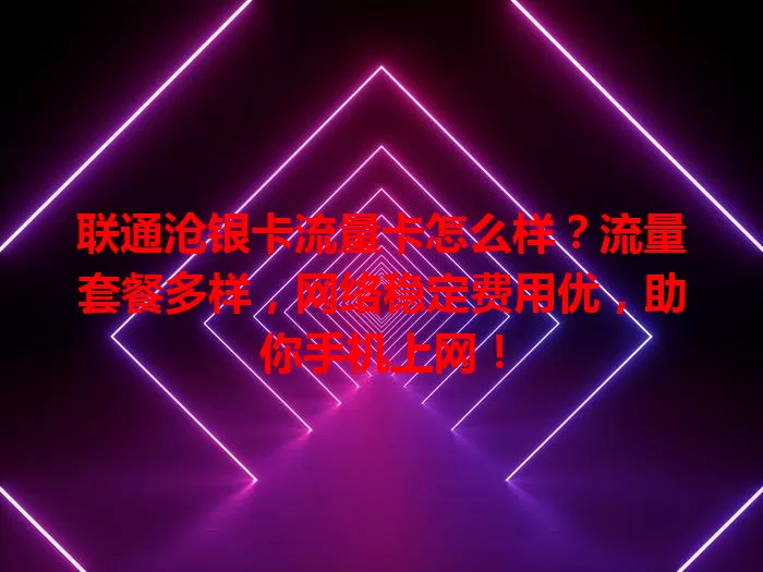 联通沧银卡流量卡怎么样？流量套餐多样，网络稳定费用优，助你手机上网！
