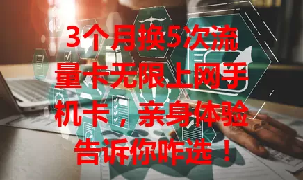 3个月换5次流量卡无限上网手机卡，亲身体验告诉你咋选！