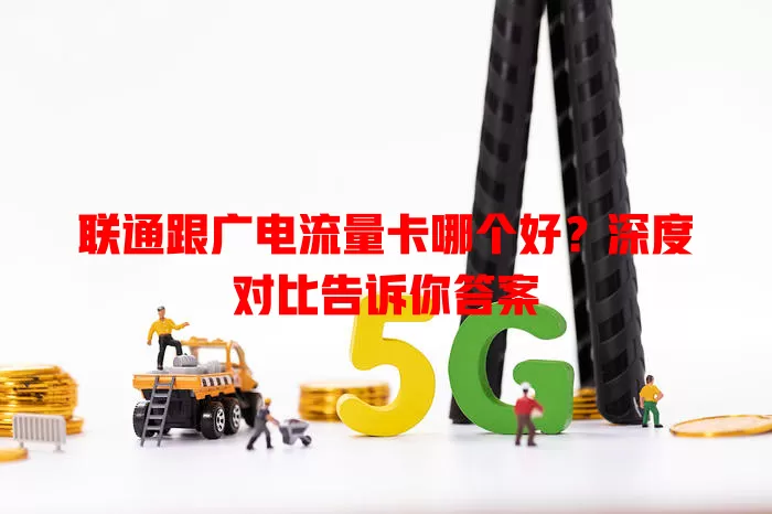 联通跟广电流量卡哪个好？深度对比告诉你答案