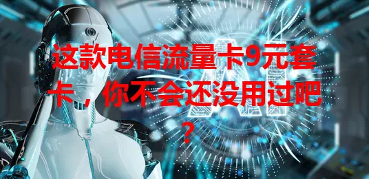 这款电信流量卡9元套卡，你不会还没用过吧？