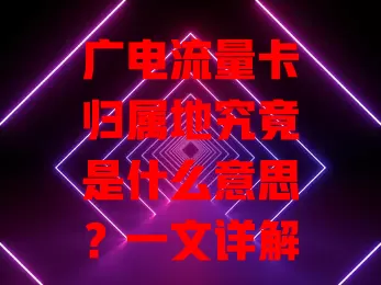 广电流量卡归属地究竟是什么意思？一文详解！