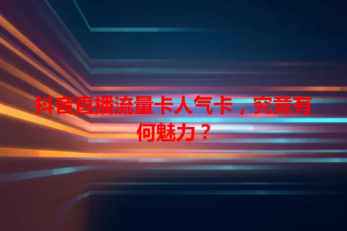 抖音直播流量卡人气卡，究竟有何魅力？