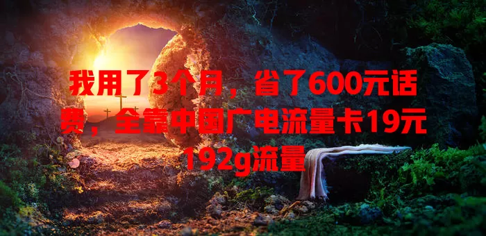 我用了3个月，省了600元话费，全靠中国广电流量卡19元192g流量