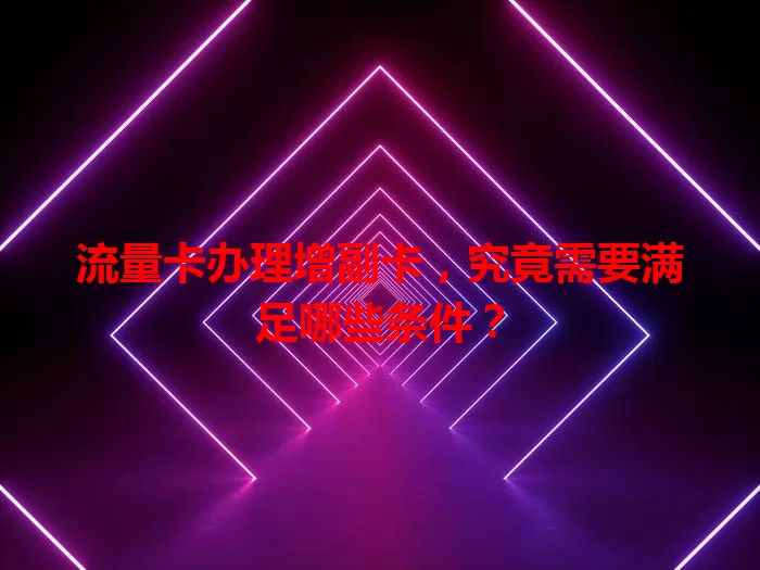 流量卡办理增副卡，究竟需要满足哪些条件？