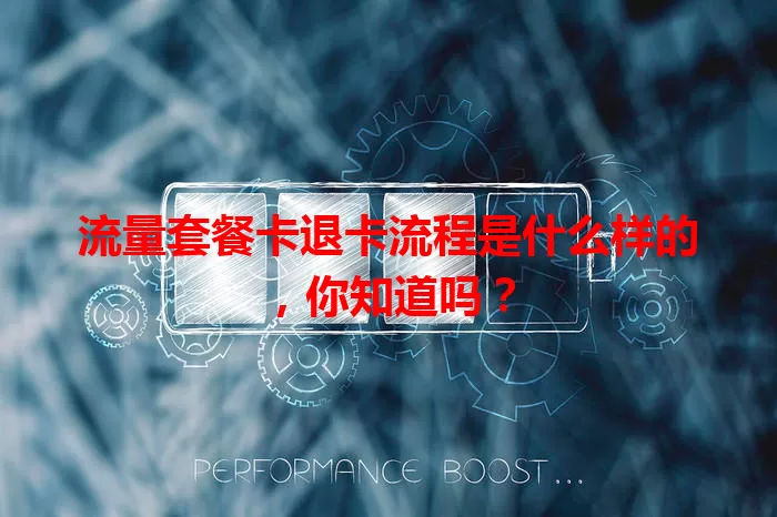 流量套餐卡退卡流程是什么样的，你知道吗？
